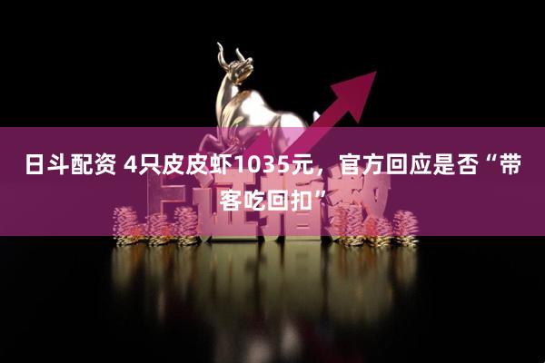 日斗配资 4只皮皮虾1035元，官方回应是否“带客吃回扣”