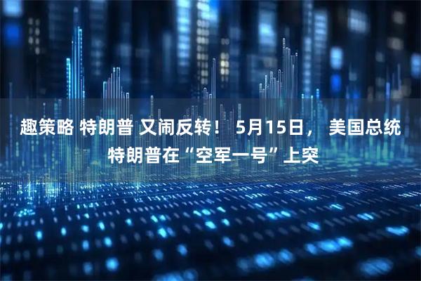 趣策略 特朗普 又闹反转！ 5月15日， 美国总统 特朗普在“空军一号”上突