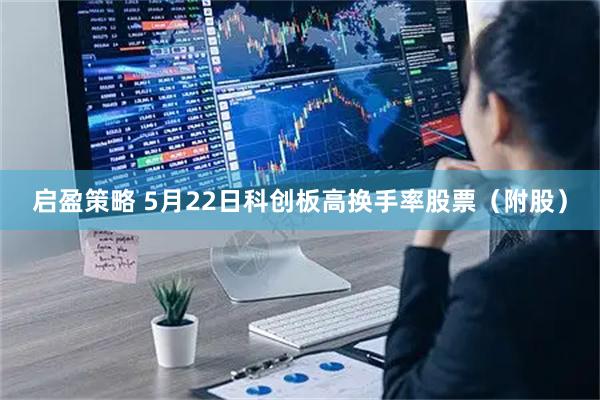 启盈策略 5月22日科创板高换手率股票（附股）