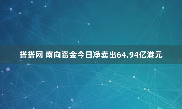 搭搭网 南向资金今日净卖出64.94亿港元