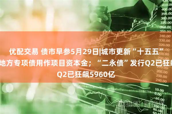 优配交易 债市早参5月29日|城市更新“十五五”规划允许地方专项债用作项目资本金；“二永债”发行Q2已狂飙5960亿