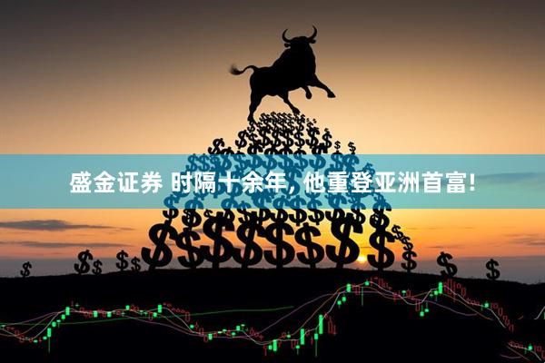 盛金证券 时隔十余年, 他重登亚洲首富!