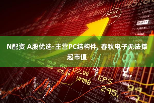 N配资 A股优选-主营PC结构件, 春秋电子无法撑起市值