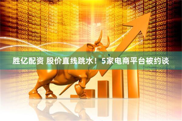 胜亿配资 股价直线跳水！5家电商平台被约谈