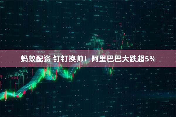 蚂蚁配资 钉钉换帅！阿里巴巴大跌超5%