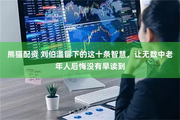 熊猫配资 刘伯温留下的这十条智慧，让无数中老年人后悔没有早读到