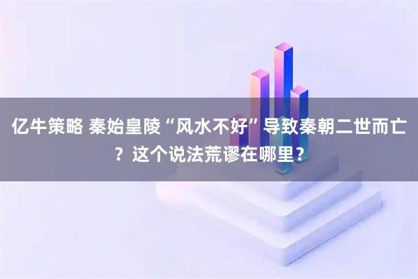 亿牛策略 秦始皇陵“风水不好”导致秦朝二世而亡？这个说法荒谬在哪里？