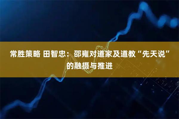 常胜策略 田智忠：邵雍对道家及道教“先天说”的融摄与推进