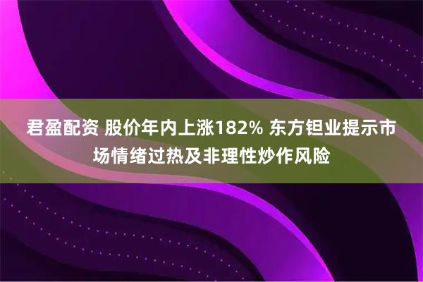 君盈配资 股价年内上涨182% 东方钽业提示市场情绪过热及非理性炒作风险