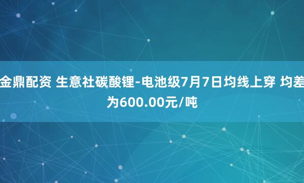 金鼎配资 生意社碳酸锂-电池级7月7日均线上穿 均差为600.00元/吨