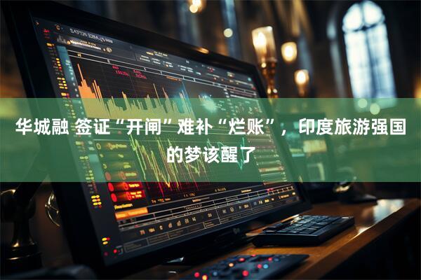 华城融 签证“开闸”难补“烂账”，印度旅游强国的梦该醒了