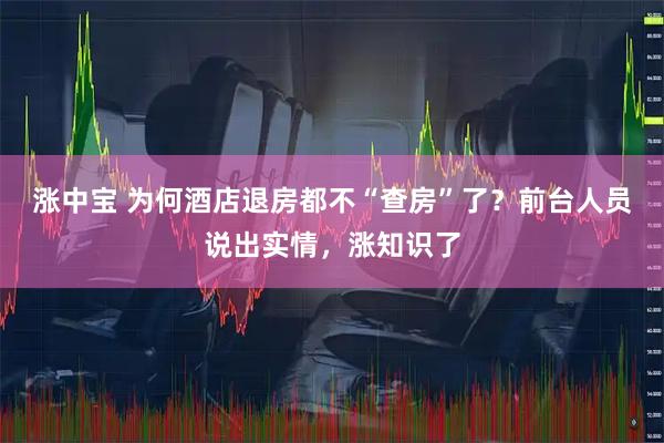 涨中宝 为何酒店退房都不“查房”了?前台人员说出实情,涨知识了