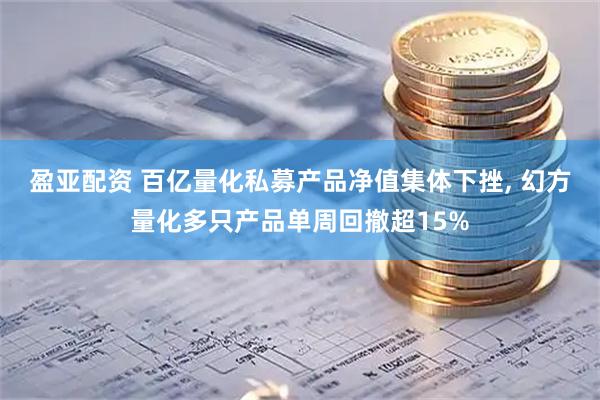 盈亚配资 百亿量化私募产品净值集体下挫, 幻方量化多只产品单周回撤超15%
