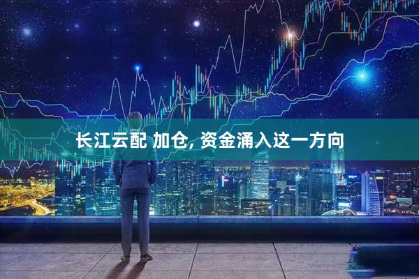 长江云配 加仓, 资金涌入这一方向