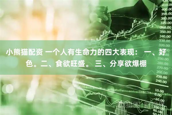 小熊猫配资 一个人有生命力的四大表现： 一、好色。二、食欲旺盛。 三、分享欲爆棚