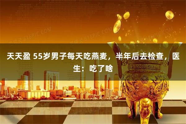 天天盈 55岁男子每天吃燕麦，半年后去检查，医生：吃了啥