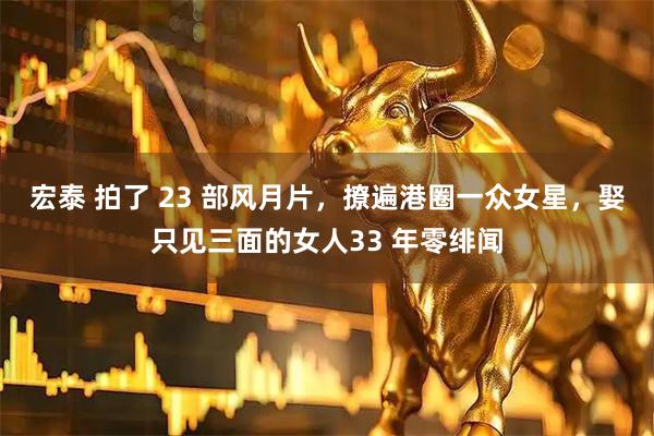 宏泰 拍了 23 部风月片，撩遍港圈一众女星，娶只见三面的女人33 年零绯闻