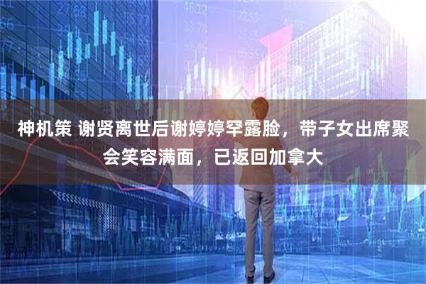 神机策 谢贤离世后谢婷婷罕露脸，带子女出席聚会笑容满面，已返回加拿大