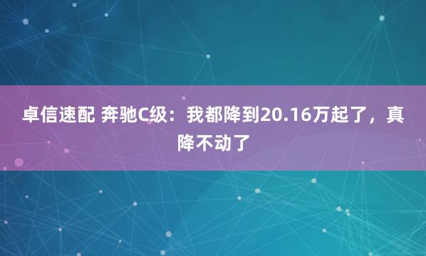 卓信速配 奔驰C级:我都降到20.16万起了,真降不动了