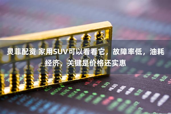 灵菲配资 家用SUV可以看看它，故障率低，油耗经济，关键是价格还实惠