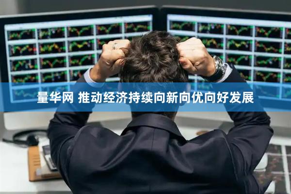 量华网 推动经济持续向新向优向好发展