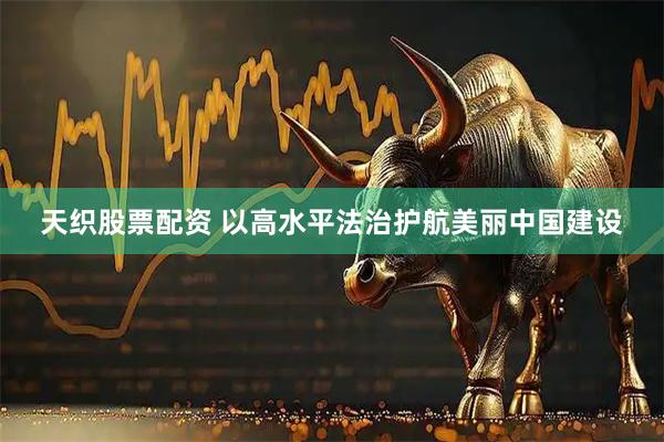 天织股票配资 以高水平法治护航美丽中国建设
