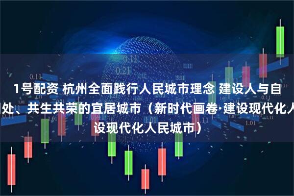 1号配资 杭州全面践行人民城市理念 建设人与自然和谐相处、共生共荣的宜居城市（新时代画卷·建设现代化人民城市）